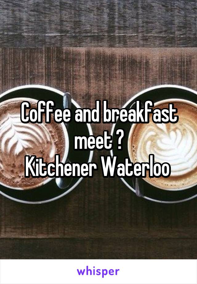 Coffee and breakfast meet ?
Kitchener Waterloo 