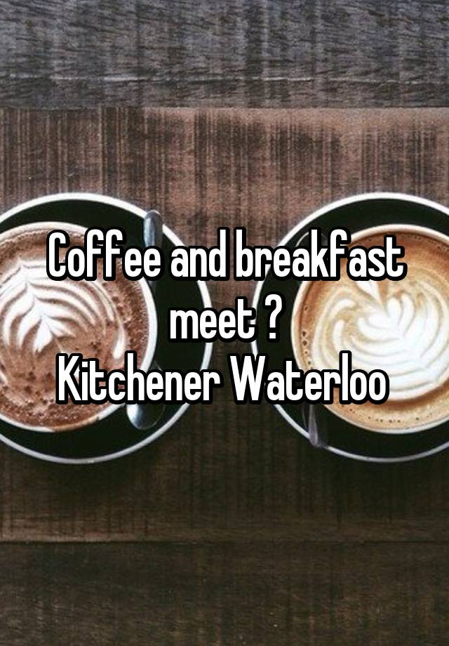 Coffee and breakfast meet ?
Kitchener Waterloo 