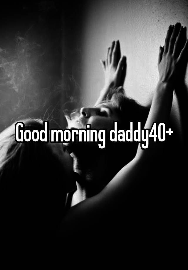 Good morning daddy40+