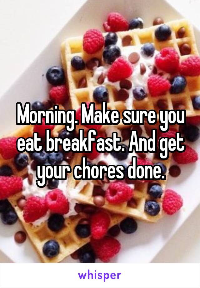 Morning. Make sure you eat breakfast. And get your chores done.