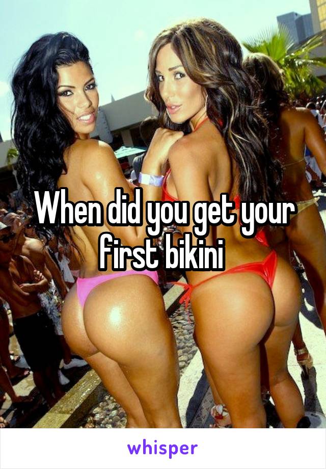 When did you get your first bikini 