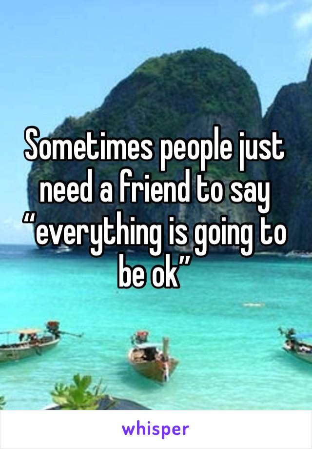 Sometimes people just need a friend to say “everything is going to be ok” 