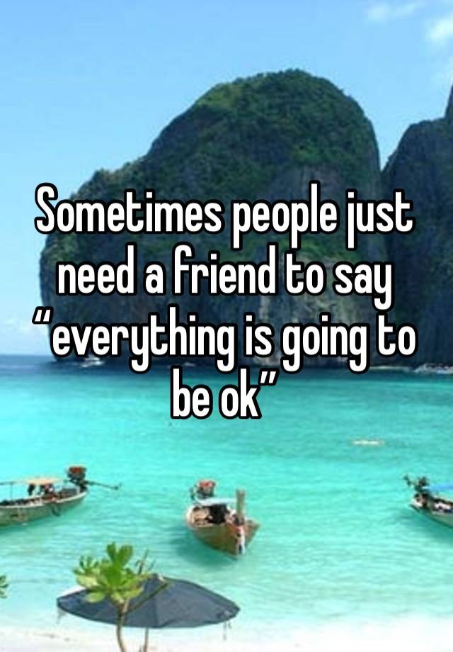 Sometimes people just need a friend to say “everything is going to be ok” 