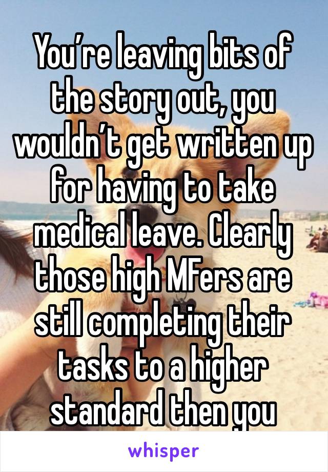 You’re leaving bits of the story out, you wouldn’t get written up for having to take medical leave. Clearly those high MFers are still completing their tasks to a higher standard then you