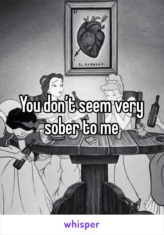 You don’t seem very sober to me 