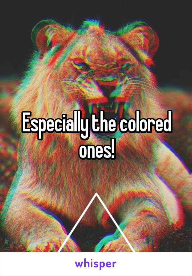 Especially the colored ones!