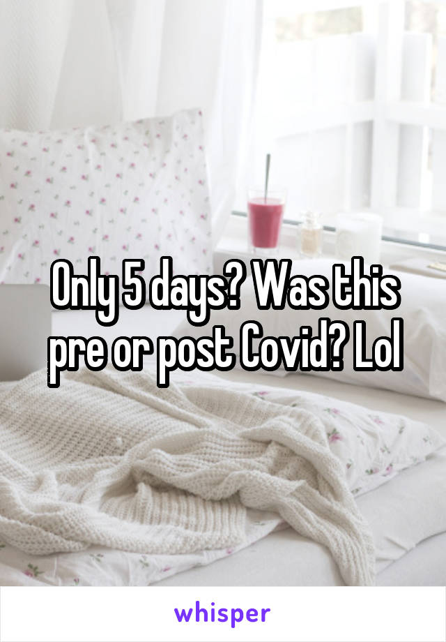 Only 5 days? Was this pre or post Covid? Lol