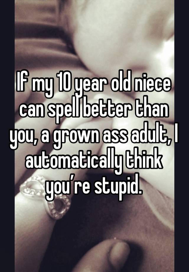 If my 10 year old niece can spell better than you, a grown ass adult, I automatically think you’re stupid. 