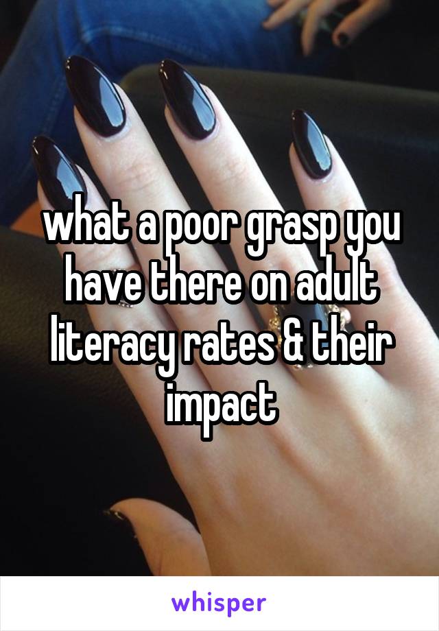 what a poor grasp you have there on adult literacy rates & their impact