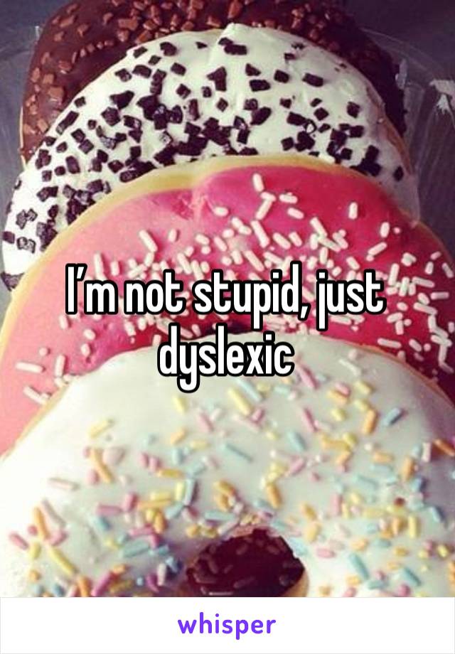 I’m not stupid, just dyslexic 