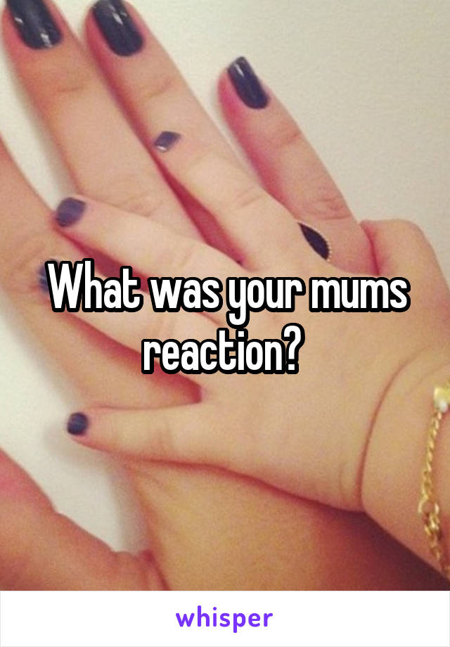 What was your mums reaction? 