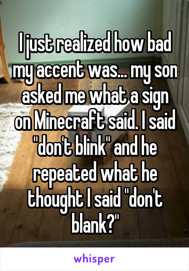 I just realized how bad my accent was... my son asked me what a sign on Minecraft said. I said "don't blink" and he repeated what he thought I said "don't blank?"