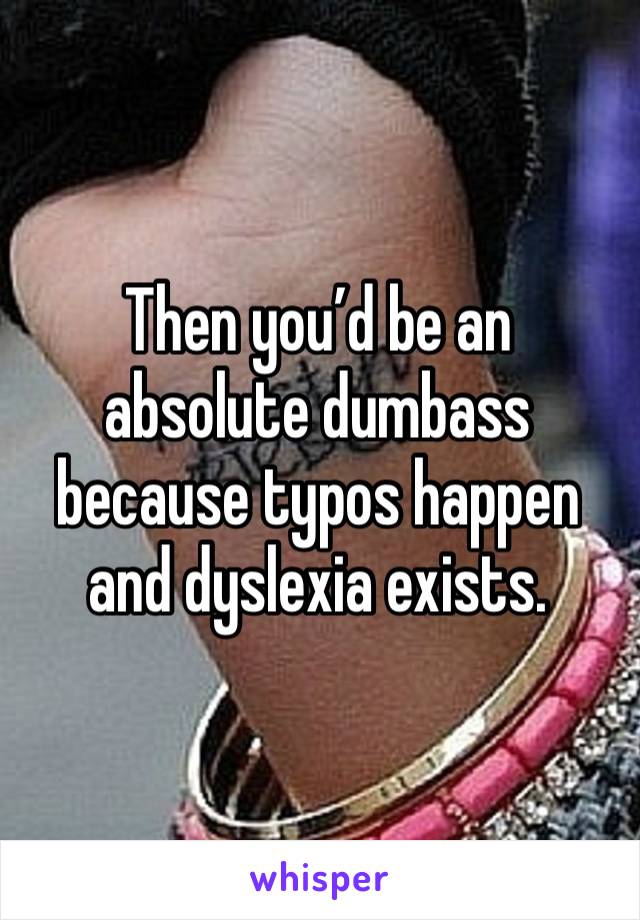 Then you’d be an absolute dumbass because typos happen and dyslexia exists. 