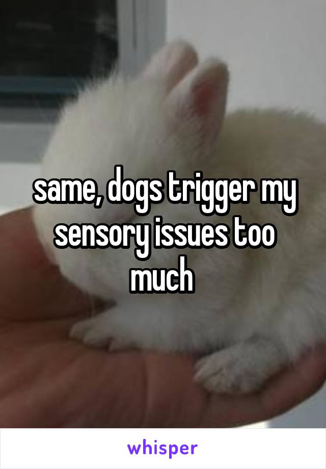 same, dogs trigger my sensory issues too much 