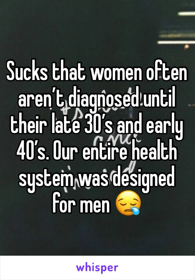 Sucks that women often aren’t diagnosed until their late 30’s and early 40’s. Our entire health system was designed for men 😪