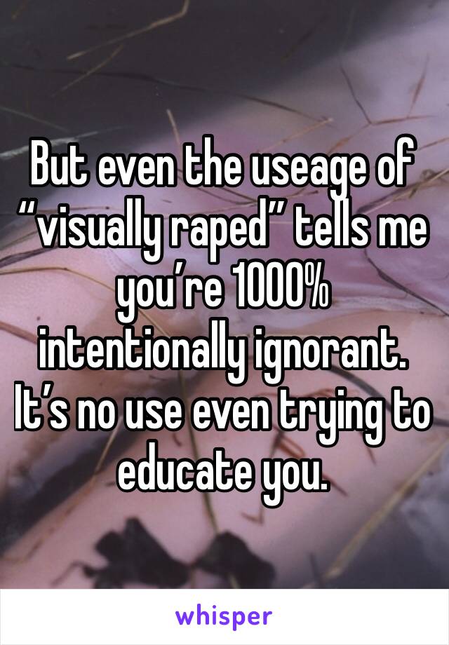 But even the useage of “visually raped” tells me you’re 1000% intentionally ignorant. It’s no use even trying to educate you. 