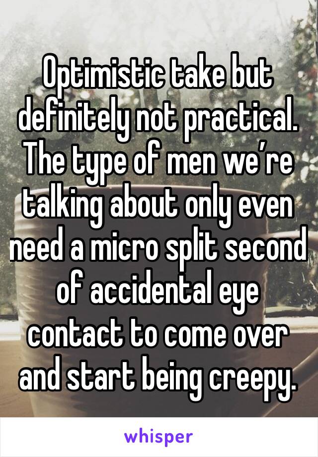 Optimistic take but definitely not practical. The type of men we’re talking about only even need a micro split second of accidental eye contact to come over and start being creepy.