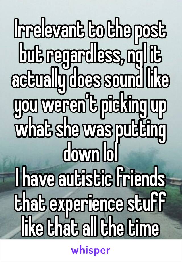 Irrelevant to the post but regardless, ngl it actually does sound like you weren’t picking up what she was putting down lol 
I have autistic friends that experience stuff like that all the time 