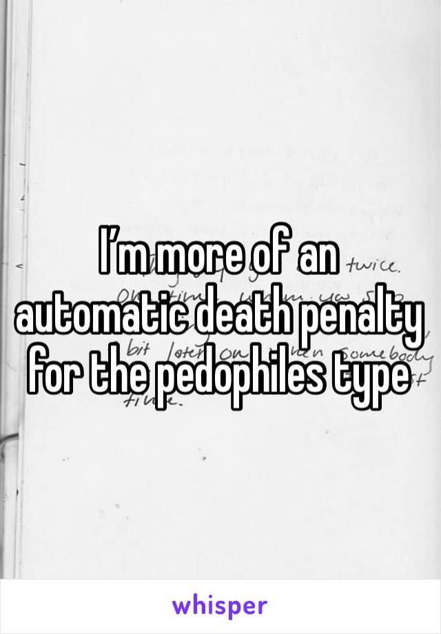 I’m more of an automatic death penalty for the pedophiles type 