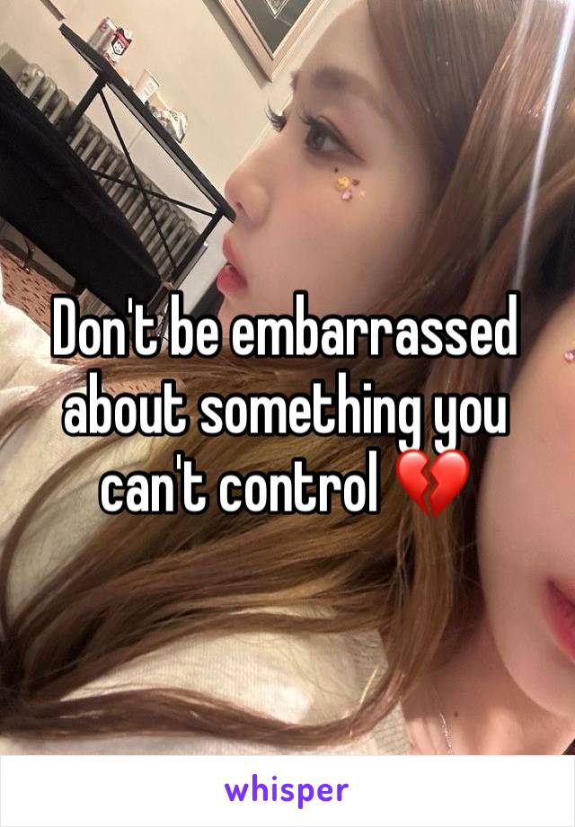 Don't be embarrassed about something you can't control 💔