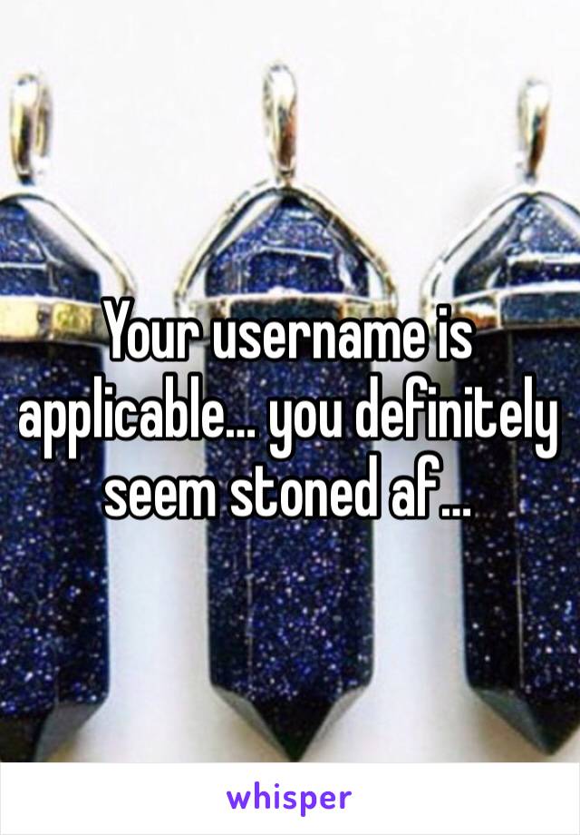 Your username is applicable… you definitely seem stoned af… 