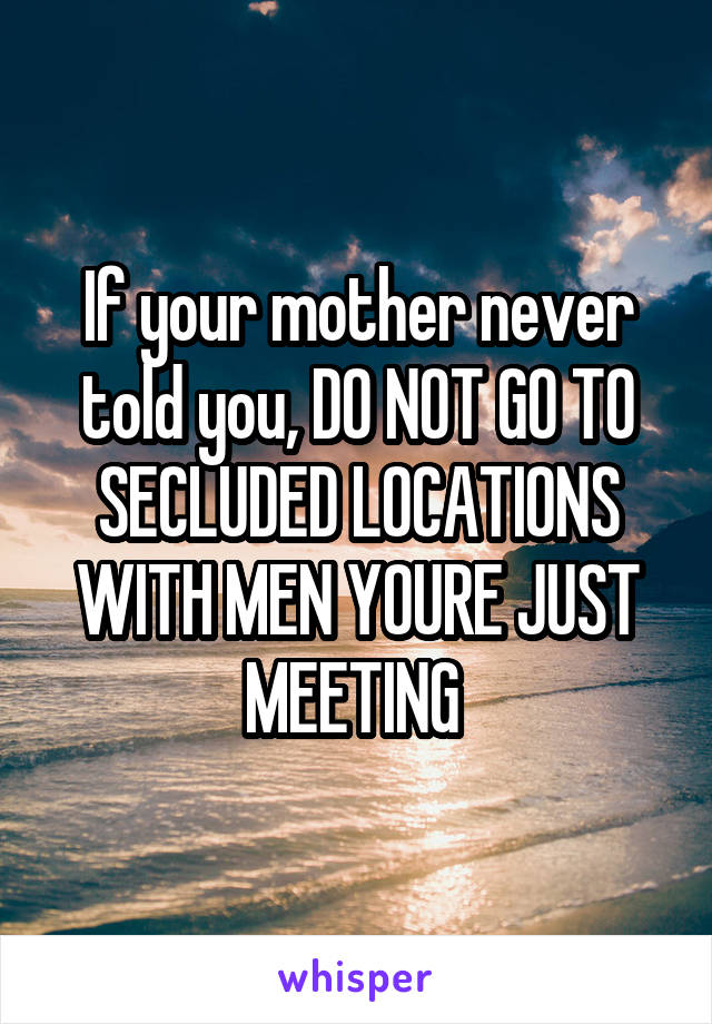 If your mother never told you, DO NOT GO TO SECLUDED LOCATIONS WITH MEN YOURE JUST MEETING 