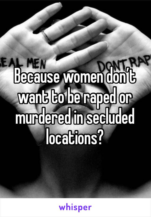 Because women don’t want to be raped or murdered in secluded locations?