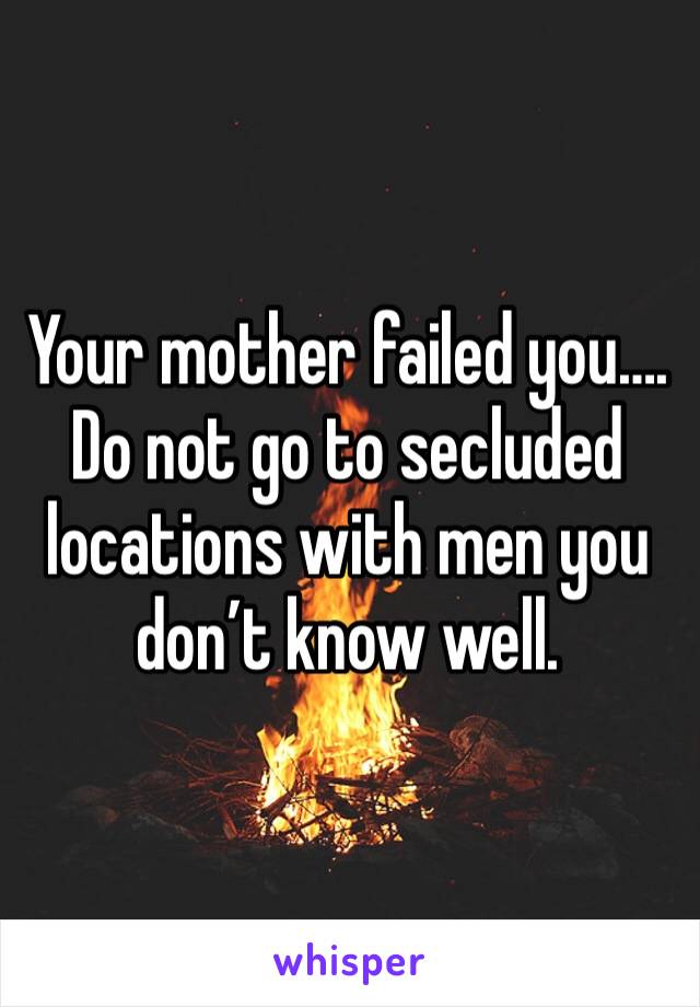 Your mother failed you…. 
Do not go to secluded locations with men you don’t know well.