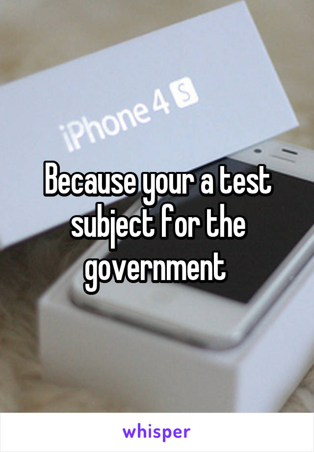 Because your a test subject for the government 