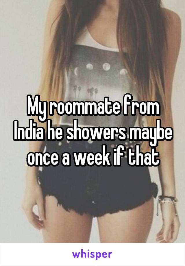 My roommate from India he showers maybe once a week if that