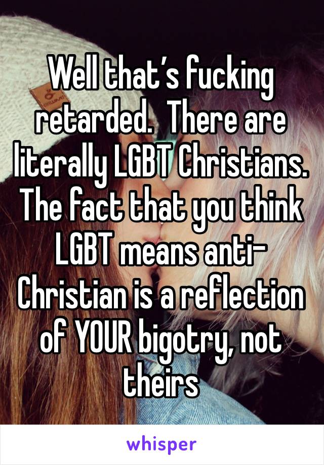 Well that’s fucking retarded.  There are literally LGBT Christians.  The fact that you think LGBT means anti-Christian is a reflection of YOUR bigotry, not theirs