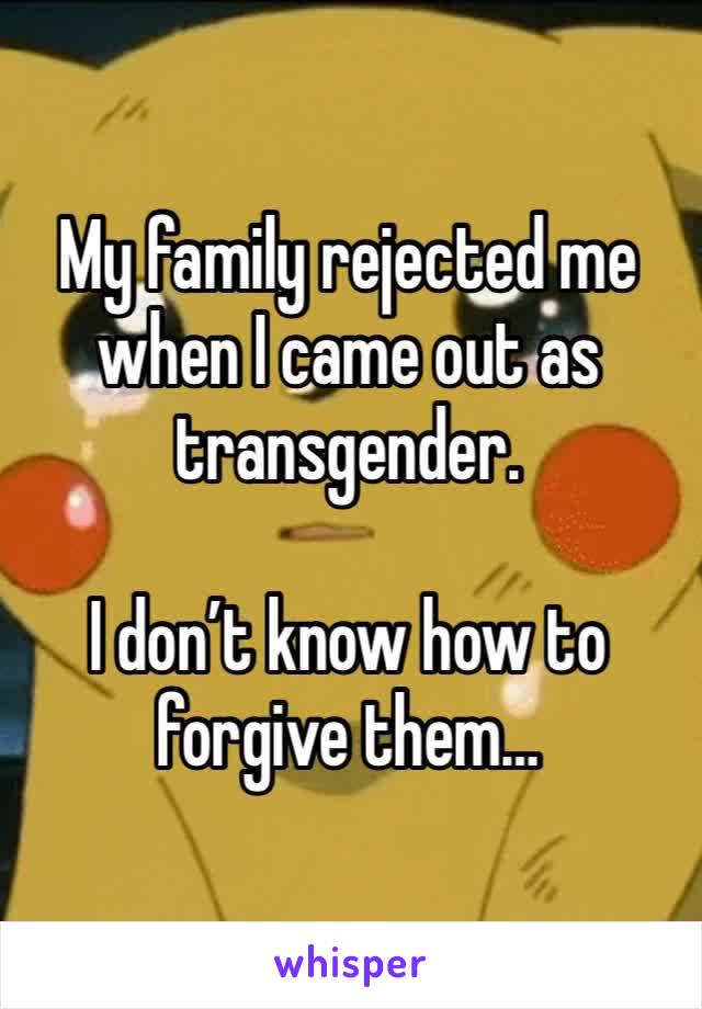 My family rejected me when I came out as transgender.

I don’t know how to forgive them…