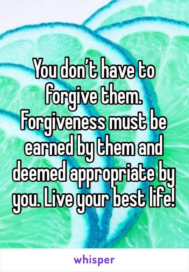 You don’t have to forgive them. Forgiveness must be earned by them and deemed appropriate by you. Live your best life!