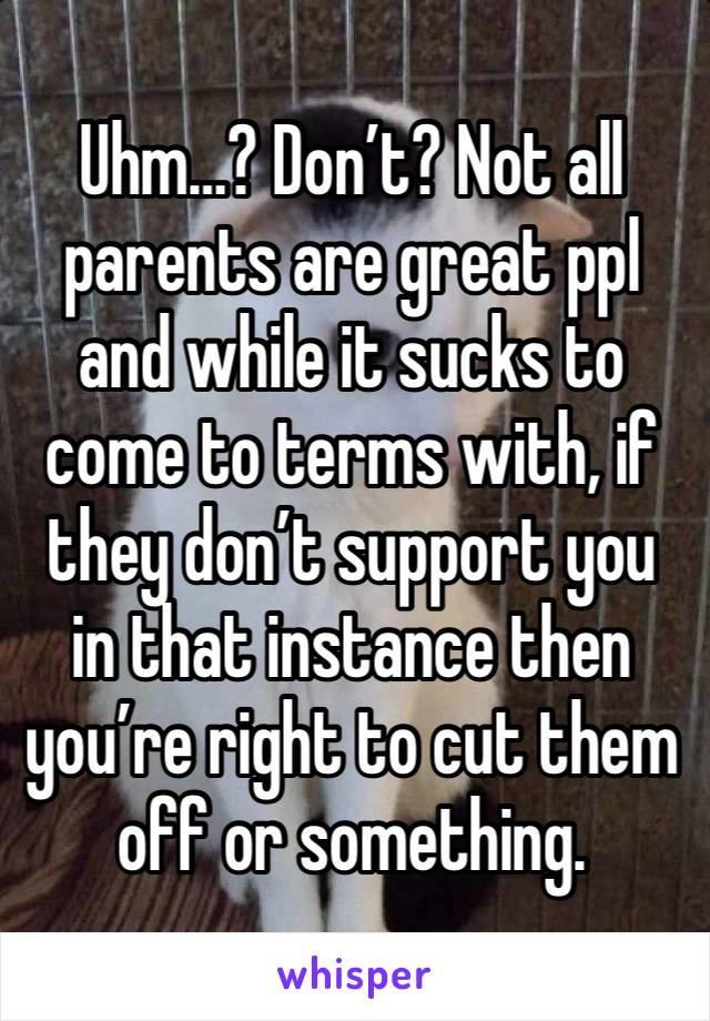 Uhm…? Don’t? Not all parents are great ppl and while it sucks to come to terms with, if they don’t support you in that instance then you’re right to cut them off or something.