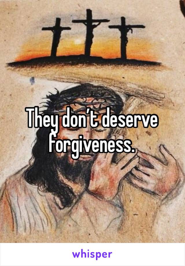 They don’t deserve forgiveness.