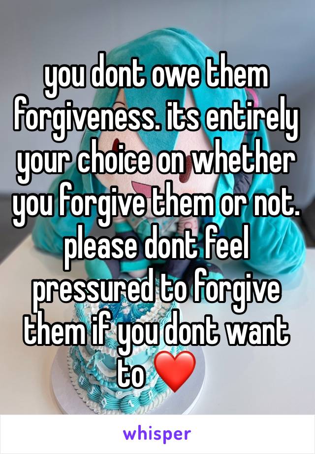 you dont owe them forgiveness. its entirely your choice on whether you forgive them or not. please dont feel pressured to forgive them if you dont want to ❤️