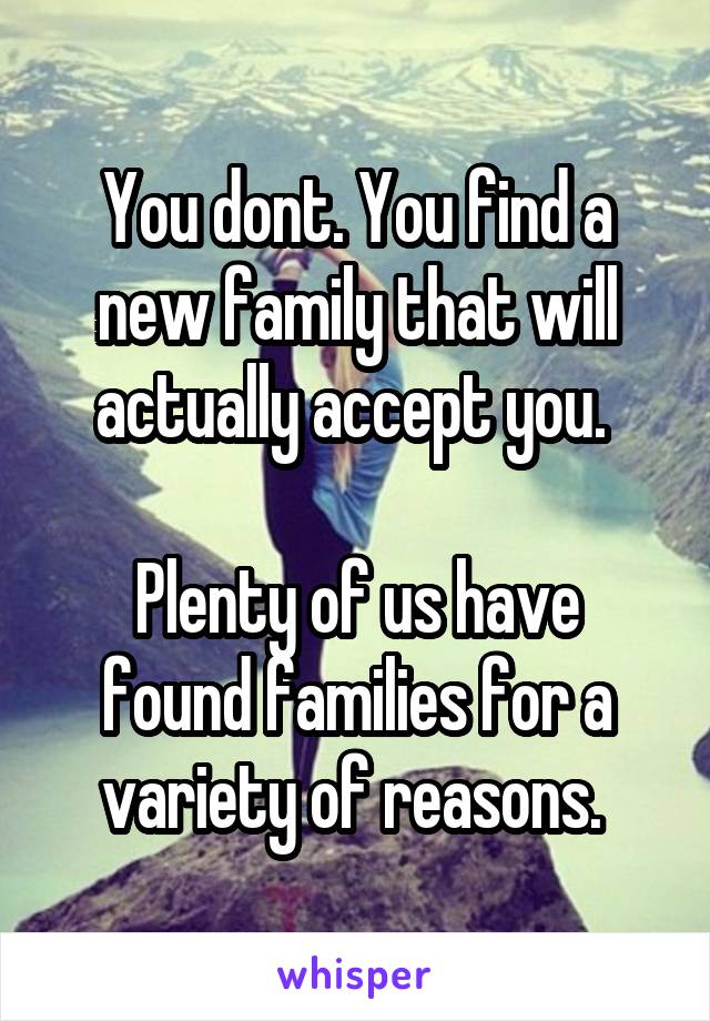 You dont. You find a new family that will actually accept you. 

Plenty of us have found families for a variety of reasons. 