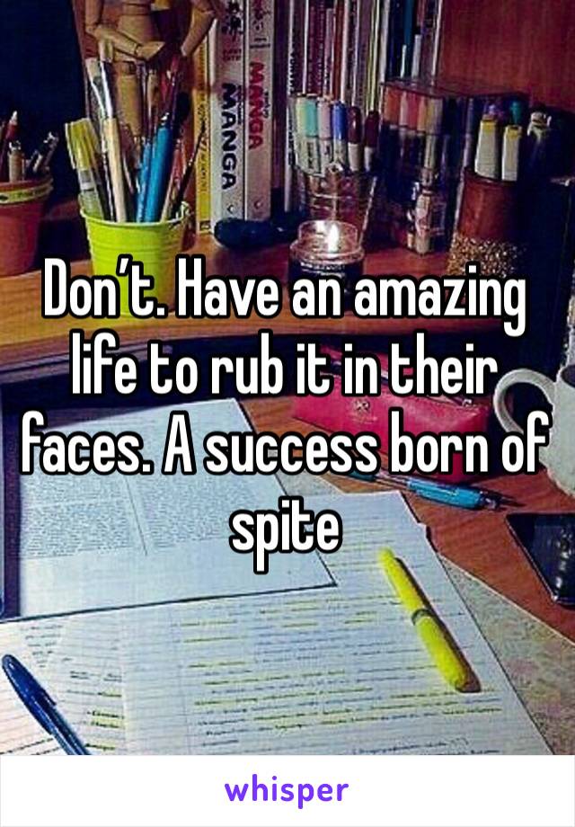 Don’t. Have an amazing life to rub it in their faces. A success born of spite 