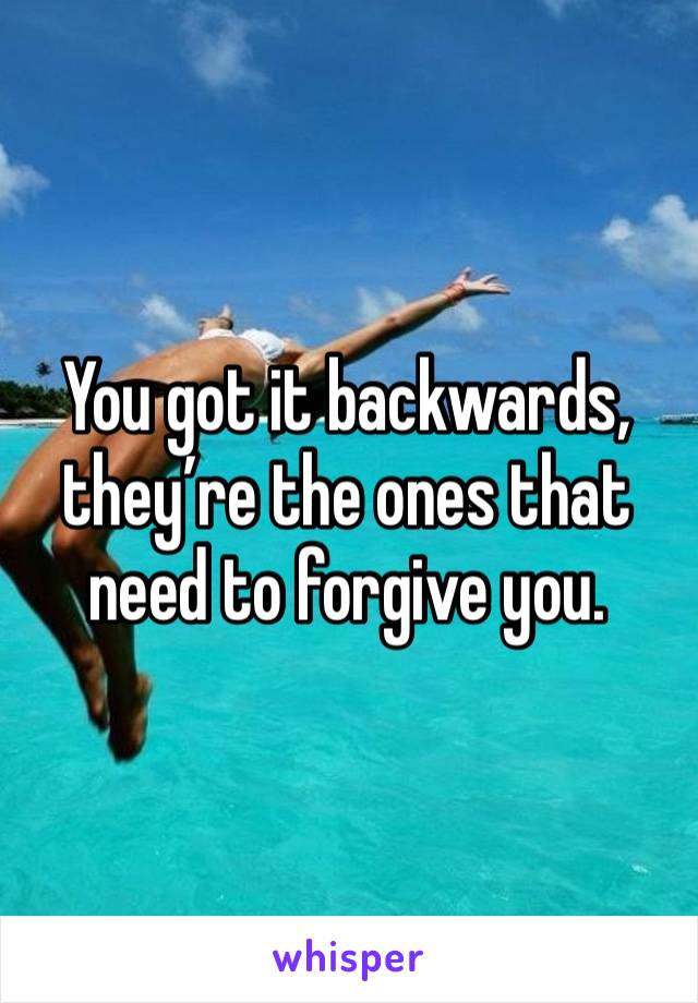 You got it backwards, they’re the ones that need to forgive you. 