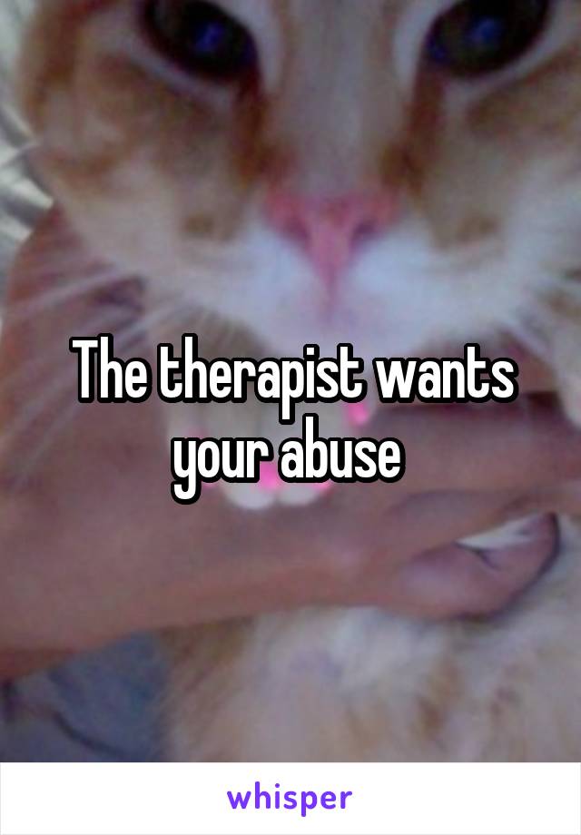  The therapist wants your abuse 