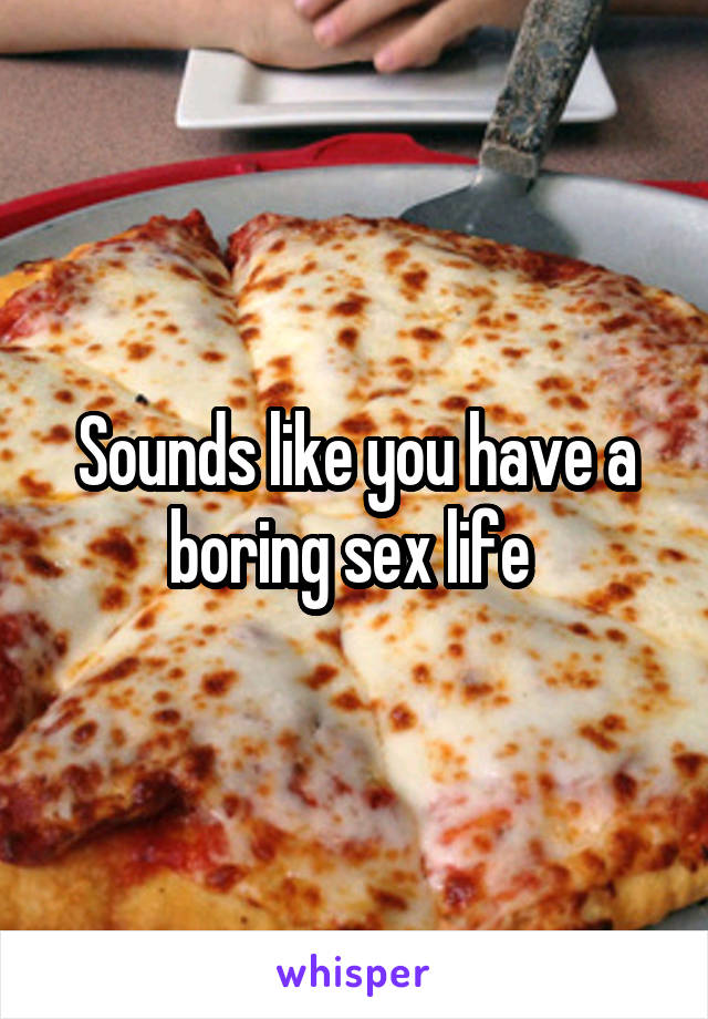 Sounds like you have a boring sex life 