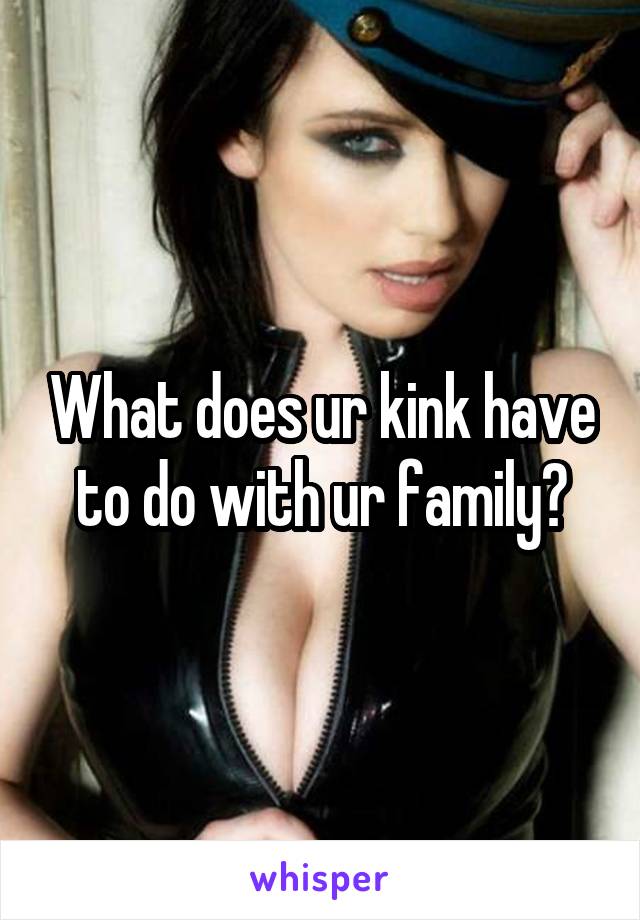 What does ur kink have to do with ur family?