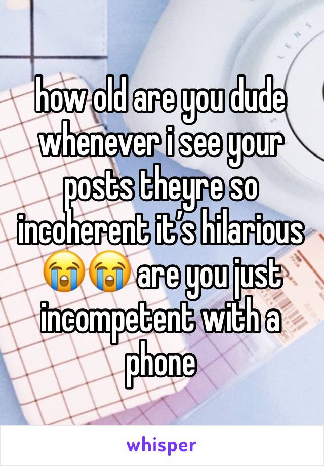 how old are you dude whenever i see your posts theyre so incoherent it’s hilarious 😭😭 are you just incompetent with a phone