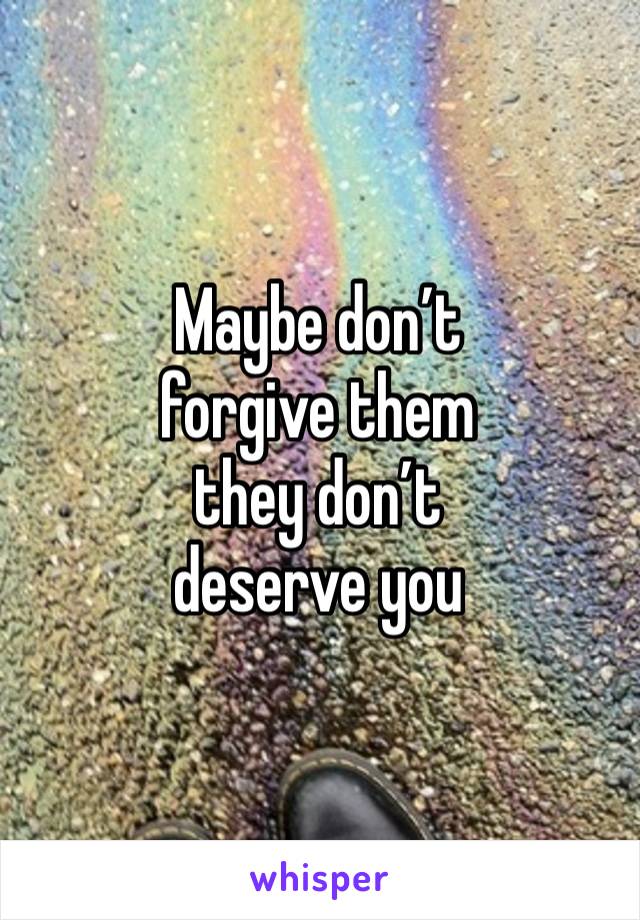 Maybe don’t 
forgive them
they don’t 
deserve you