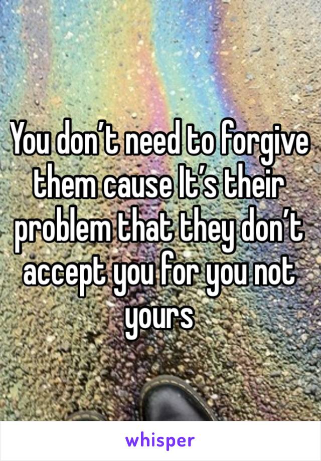 You don’t need to forgive them cause It’s their problem that they don’t accept you for you not yours