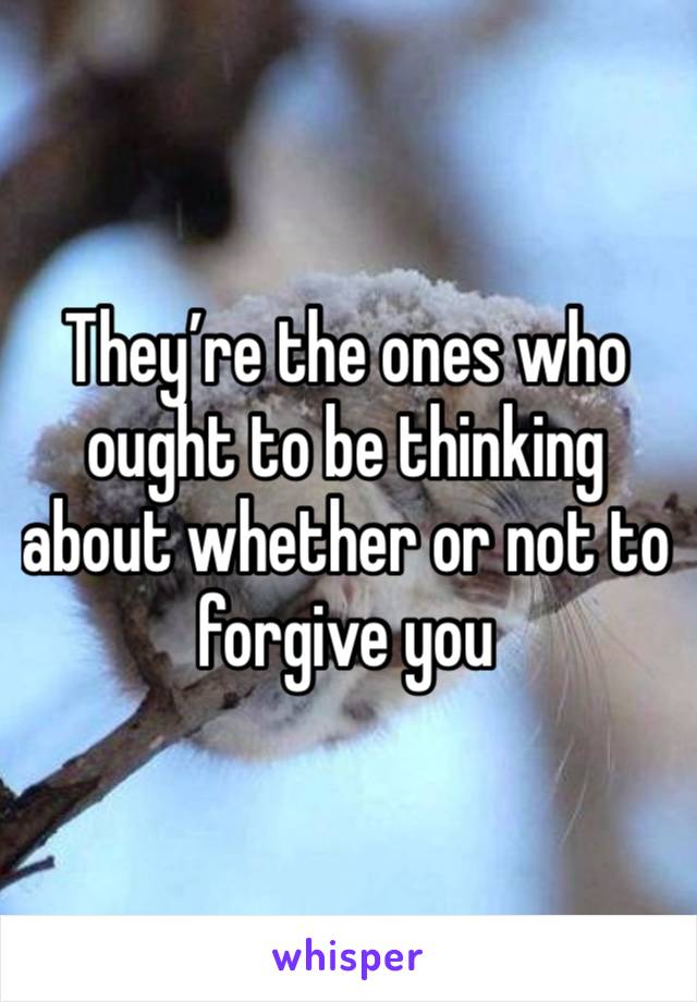 They’re the ones who ought to be thinking about whether or not to forgive you 