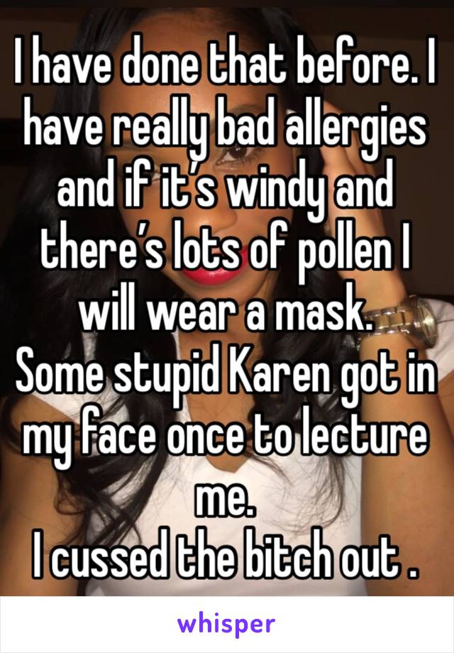 I have done that before. I have really bad allergies and if it’s windy and there’s lots of pollen I will wear a mask. 
Some stupid Karen got in my face once to lecture me. 
I cussed the bitch out . 