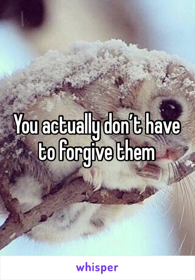 You actually don’t have to forgive them