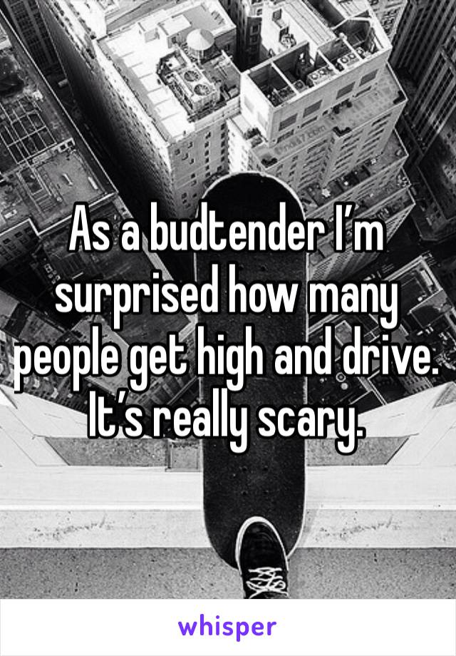 As a budtender I’m surprised how many people get high and drive. It’s really scary. 