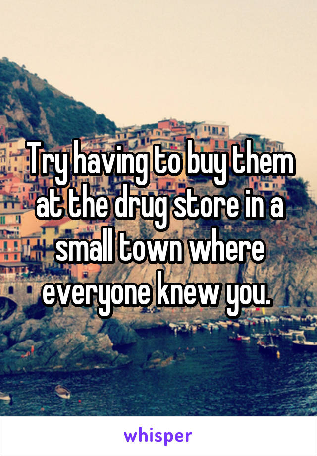 Try having to buy them at the drug store in a small town where everyone knew you. 